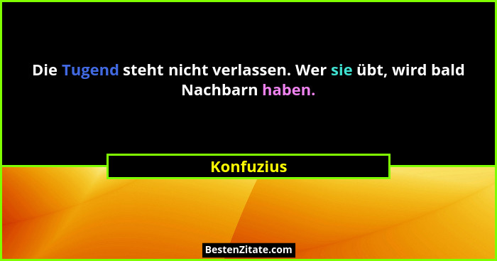 Die Tugend steht nicht verlassen. Wer sie übt, wird bald Nachbarn haben.... - Konfuzius