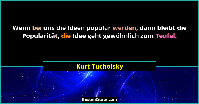 Wenn bei uns die Ideen populär werden, dann bleibt die Popularität, die Idee geht gewöhnlich zum Teufel.... - Kurt Tucholsky