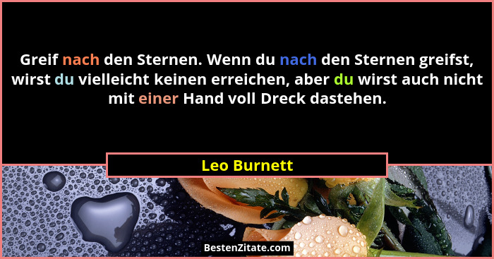 Greif nach den Sternen. Wenn du nach den Sternen greifst, wirst du vielleicht keinen erreichen, aber du wirst auch nicht mit einer Hand... - Leo Burnett