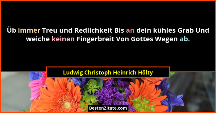 Üb immer Treu und Redlichkeit Bis an dein kühles Grab Und weiche keinen Fingerbreit Von Gottes Wegen ab.... - Ludwig Christoph Heinrich Hölty