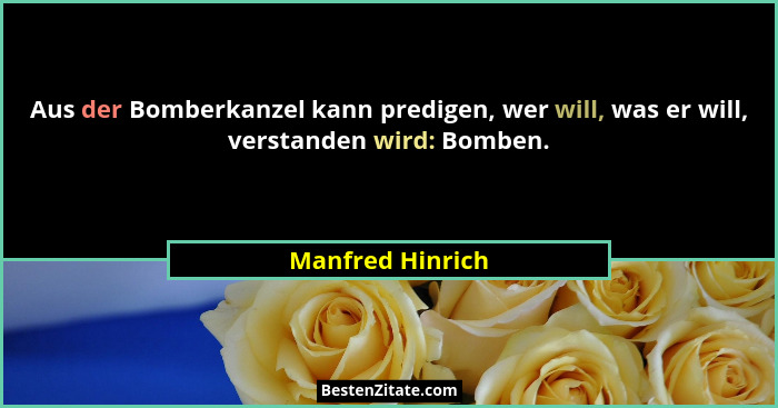 Aus der Bomberkanzel kann predigen, wer will, was er will, verstanden wird: Bomben.... - Manfred Hinrich