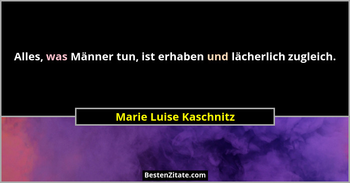 Alles, was Männer tun, ist erhaben und lächerlich zugleich.... - Marie Luise Kaschnitz