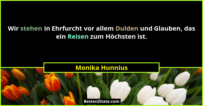 Wir stehen in Ehrfurcht vor allem Dulden und Glauben, das ein Reisen zum Höchsten ist.... - Monika Hunnius