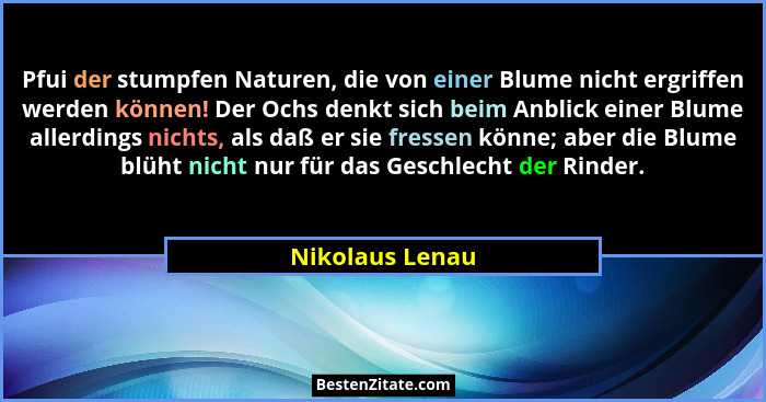Pfui der stumpfen Naturen, die von einer Blume nicht ergriffen werden können! Der Ochs denkt sich beim Anblick einer Blume allerdings... - Nikolaus Lenau