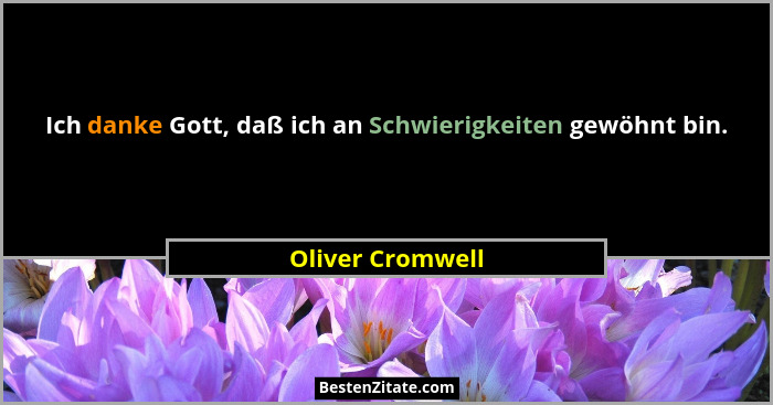 Ich danke Gott, daß ich an Schwierigkeiten gewöhnt bin.... - Oliver Cromwell