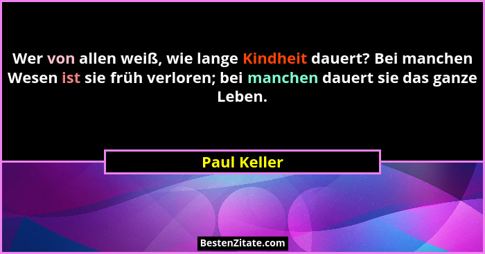 Wer von allen weiß, wie lange Kindheit dauert? Bei manchen Wesen ist sie früh verloren; bei manchen dauert sie das ganze Leben.... - Paul Keller