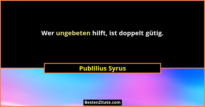 Wer ungebeten hilft, ist doppelt gütig.... - Publilius Syrus