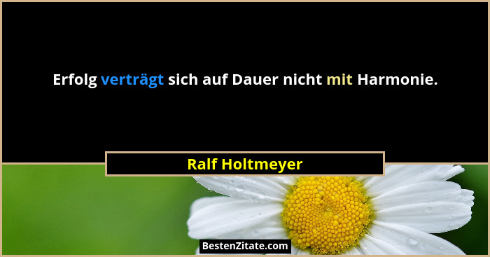 Erfolg verträgt sich auf Dauer nicht mit Harmonie.... - Ralf Holtmeyer