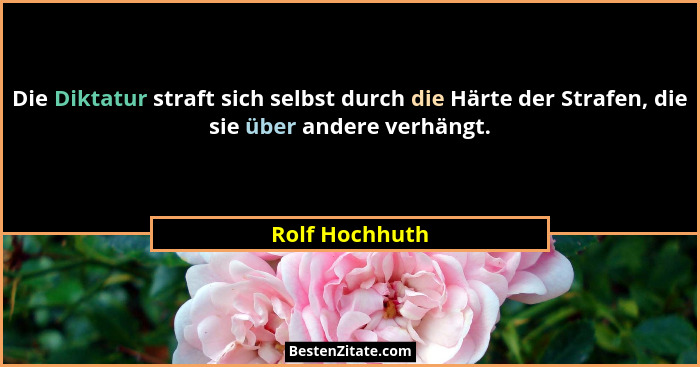 Die Diktatur straft sich selbst durch die Härte der Strafen, die sie über andere verhängt.... - Rolf Hochhuth
