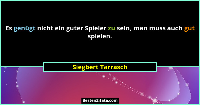 Es genügt nicht ein guter Spieler zu sein, man muss auch gut spielen.... - Siegbert Tarrasch