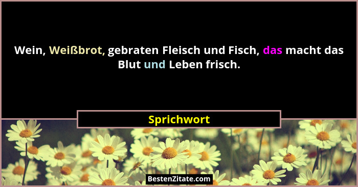 Wein, Weißbrot, gebraten Fleisch und Fisch, das macht das Blut und Leben frisch.... - Sprichwort