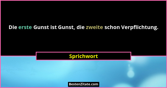 Die erste Gunst ist Gunst, die zweite schon Verpflichtung.... - Sprichwort