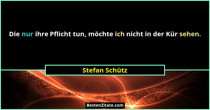 Die nur ihre Pflicht tun, möchte ich nicht in der Kür sehen.... - Stefan Schütz