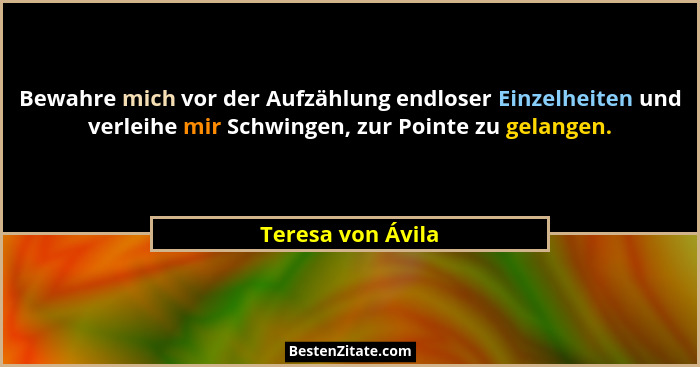 Bewahre mich vor der Aufzählung endloser Einzelheiten und verleihe mir Schwingen, zur Pointe zu gelangen.... - Teresa von Ávila