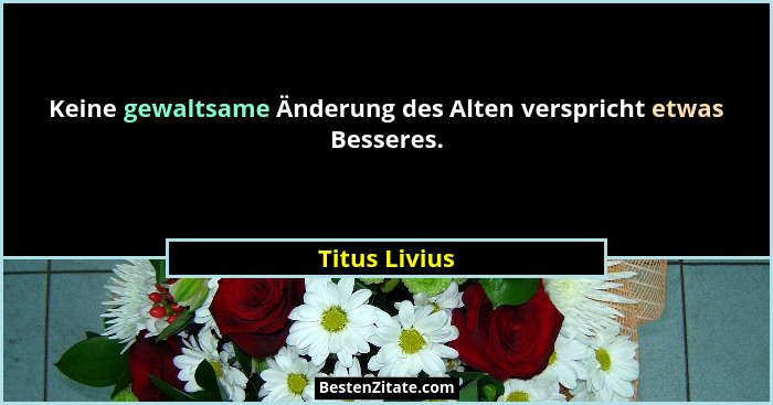 Keine gewaltsame Änderung des Alten verspricht etwas Besseres.... - Titus Livius