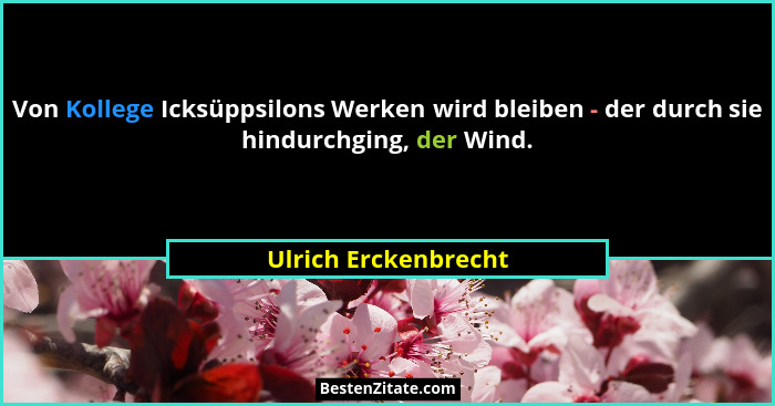 Von Kollege Icksüppsilons Werken wird bleiben - der durch sie hindurchging, der Wind.... - Ulrich Erckenbrecht