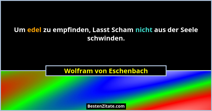 Um edel zu empfinden, Lasst Scham nicht aus der Seele schwinden.... - Wolfram von Eschenbach