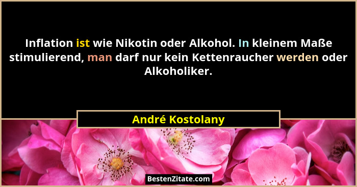 Inflation ist wie Nikotin oder Alkohol. In kleinem Maße stimulierend, man darf nur kein Kettenraucher werden oder Alkoholiker.... - André Kostolany