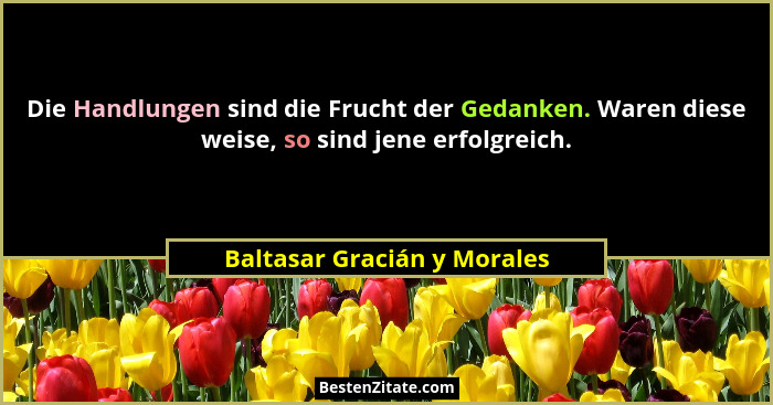 Die Handlungen sind die Frucht der Gedanken. Waren diese weise, so sind jene erfolgreich.... - Baltasar Gracián y Morales