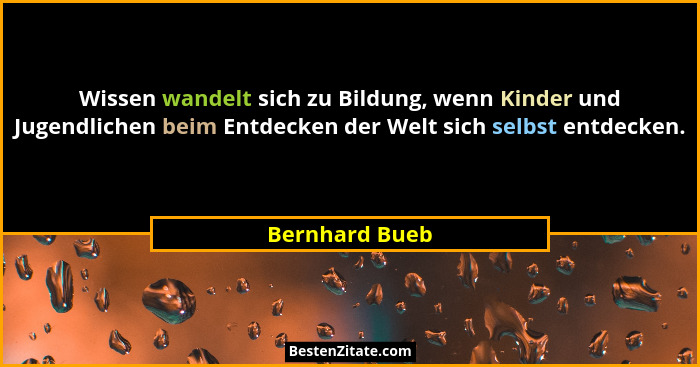 Wissen wandelt sich zu Bildung, wenn Kinder und Jugendlichen beim Entdecken der Welt sich selbst entdecken.... - Bernhard Bueb
