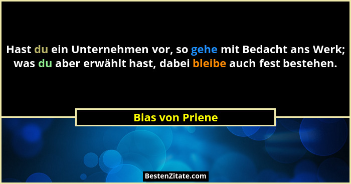 Hast du ein Unternehmen vor, so gehe mit Bedacht ans Werk; was du aber erwählt hast, dabei bleibe auch fest bestehen.... - Bias von Priene