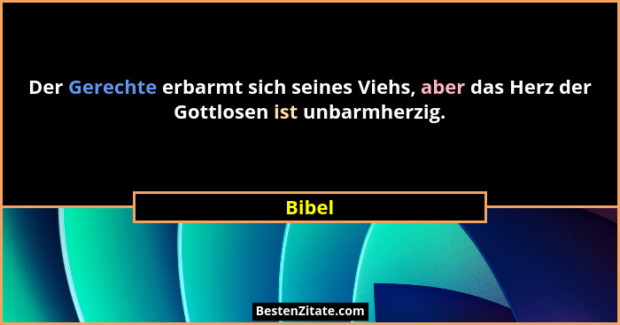 Der Gerechte erbarmt sich seines Viehs, aber das Herz der Gottlosen ist unbarmherzig.... - Bibel