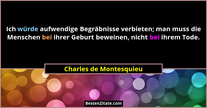 Ich würde aufwendige Begräbnisse verbieten; man muss die Menschen bei ihrer Geburt beweinen, nicht bei ihrem Tode.... - Charles de Montesquieu