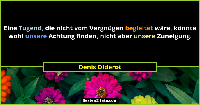 Eine Tugend, die nicht vom Vergnügen begleitet wäre, könnte wohl unsere Achtung finden, nicht aber unsere Zuneigung.... - Denis Diderot