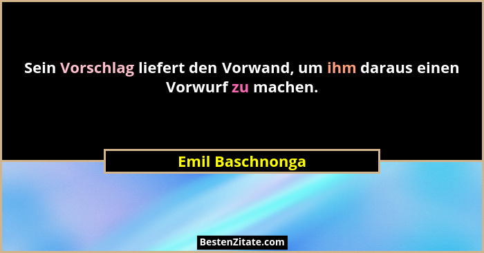 Sein Vorschlag liefert den Vorwand, um ihm daraus einen Vorwurf zu machen.... - Emil Baschnonga