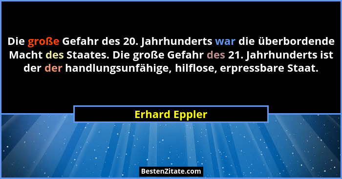 Die große Gefahr des 20. Jahrhunderts war die überbordende Macht des Staates. Die große Gefahr des 21. Jahrhunderts ist der der handlu... - Erhard Eppler