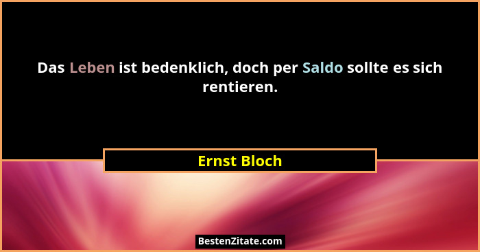 Das Leben ist bedenklich, doch per Saldo sollte es sich rentieren.... - Ernst Bloch