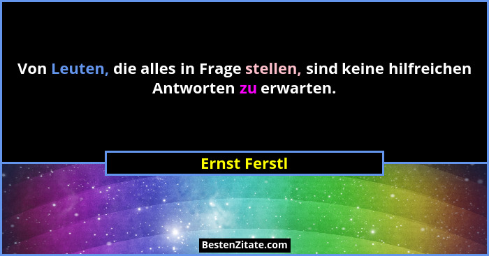 Von Leuten, die alles in Frage stellen, sind keine hilfreichen Antworten zu erwarten.... - Ernst Ferstl