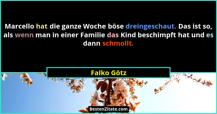 Marcello hat die ganze Woche böse dreingeschaut. Das ist so, als wenn man in einer Familie das Kind beschimpft hat und es dann schmollt.... - Falko Götz