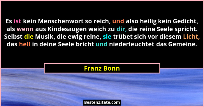 Es ist kein Menschenwort so reich, und also heilig kein Gedicht, als wenn aus Kindesaugen weich zu dir, die reine Seele spricht. Selbst d... - Franz Bonn