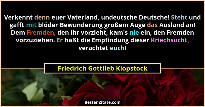 Verkennt denn euer Vaterland, undeutsche Deutsche! Steht und gafft mit blöder Bewunderung großem Auge das Ausland an! D... - Friedrich Gottlieb Klopstock