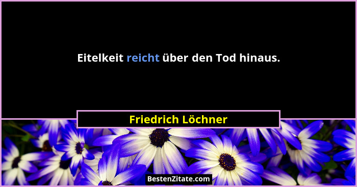Eitelkeit reicht über den Tod hinaus.... - Friedrich Löchner