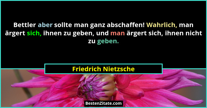 Bettler aber sollte man ganz abschaffen! Wahrlich, man ärgert sich, ihnen zu geben, und man ärgert sich, ihnen nicht zu geben.... - Friedrich Nietzsche