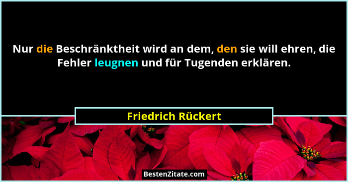Nur die Beschränktheit wird an dem, den sie will ehren, die Fehler leugnen und für Tugenden erklären.... - Friedrich Rückert