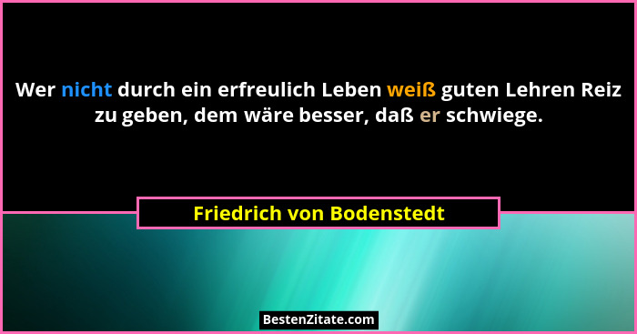 Wer nicht durch ein erfreulich Leben weiß guten Lehren Reiz zu geben, dem wäre besser, daß er schwiege.... - Friedrich von Bodenstedt