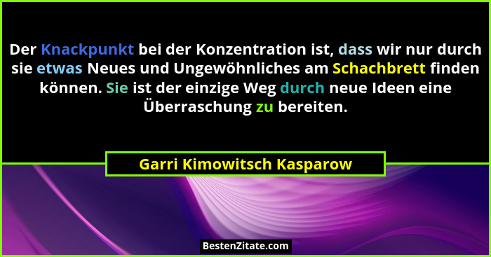 Der Knackpunkt bei der Konzentration ist, dass wir nur durch sie etwas Neues und Ungewöhnliches am Schachbrett finden könn... - Garri Kimowitsch Kasparow