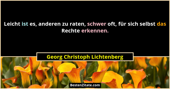 Leicht ist es, anderen zu raten, schwer oft, für sich selbst das Rechte erkennen.... - Georg Christoph Lichtenberg