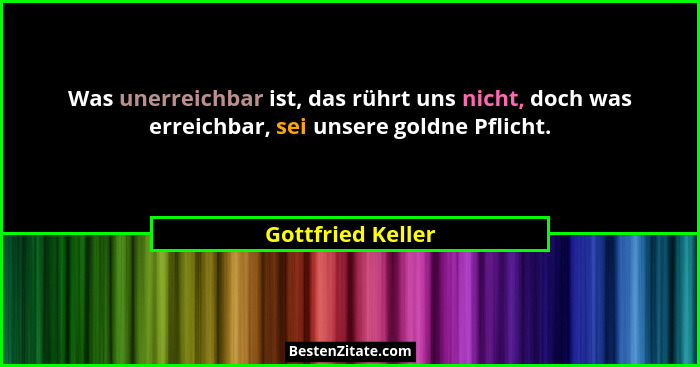 Was unerreichbar ist, das rührt uns nicht, doch was erreichbar, sei unsere goldne Pflicht.... - Gottfried Keller