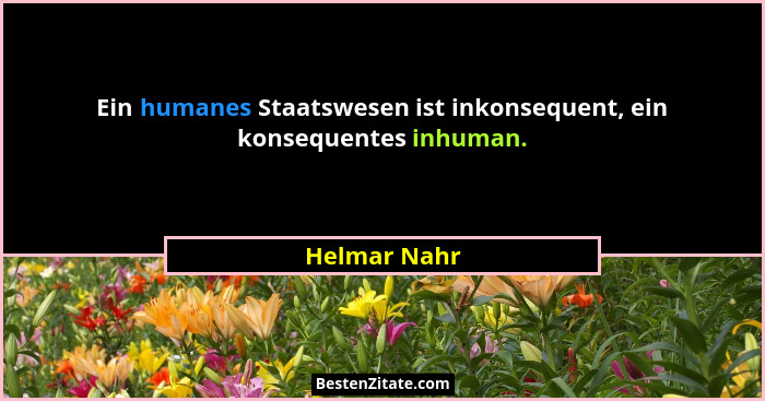 Ein humanes Staatswesen ist inkonsequent, ein konsequentes inhuman.... - Helmar Nahr