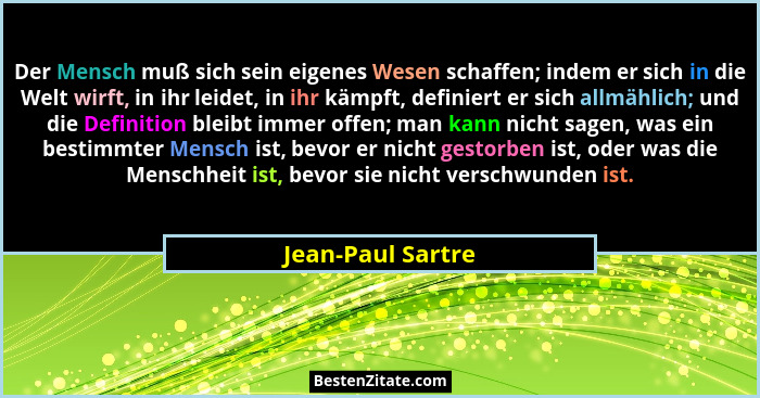 Der Mensch muß sich sein eigenes Wesen schaffen; indem er sich in die Welt wirft, in ihr leidet, in ihr kämpft, definiert er sich a... - Jean-Paul Sartre