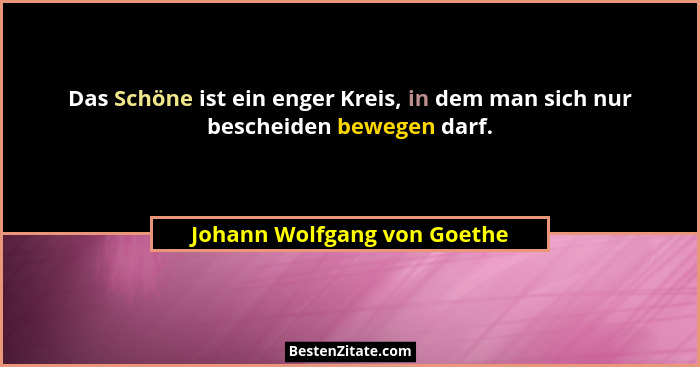 Das Schöne ist ein enger Kreis, in dem man sich nur bescheiden bewegen darf.... - Johann Wolfgang von Goethe