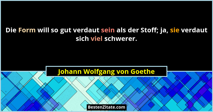 Die Form will so gut verdaut sein als der Stoff; ja, sie verdaut sich viel schwerer.... - Johann Wolfgang von Goethe