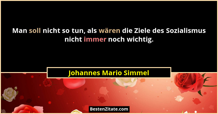 Man soll nicht so tun, als wären die Ziele des Sozialismus nicht immer noch wichtig.... - Johannes Mario Simmel