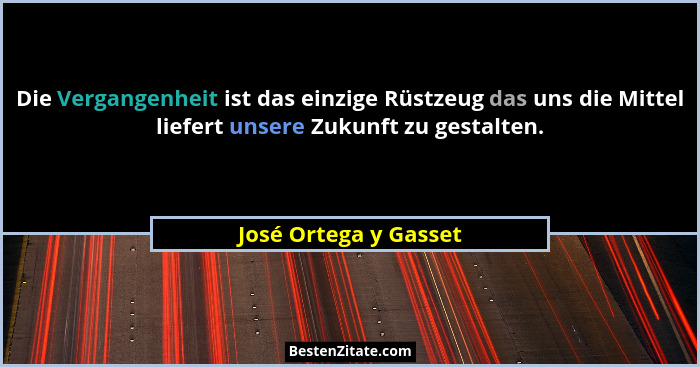 Die Vergangenheit ist das einzige Rüstzeug das uns die Mittel liefert unsere Zukunft zu gestalten.... - José Ortega y Gasset