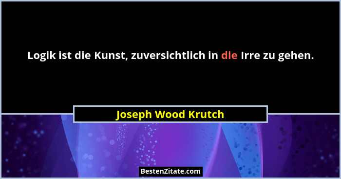 Logik ist die Kunst, zuversichtlich in die Irre zu gehen.... - Joseph Wood Krutch