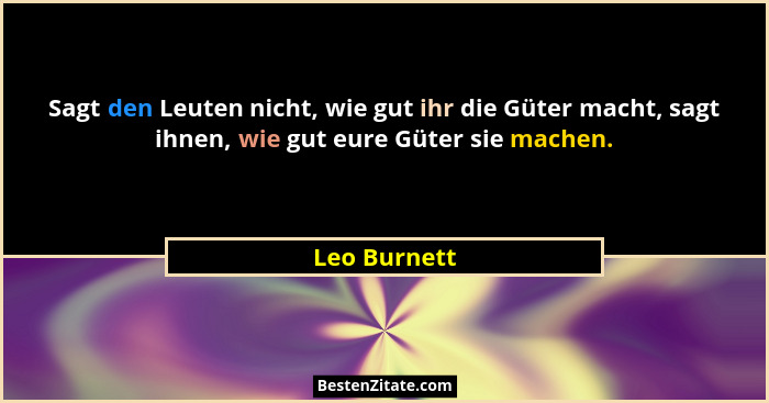 Sagt den Leuten nicht, wie gut ihr die Güter macht, sagt ihnen, wie gut eure Güter sie machen.... - Leo Burnett